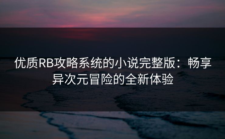 优质RB攻略系统的小说完整版：畅享异次元冒险的全新体验