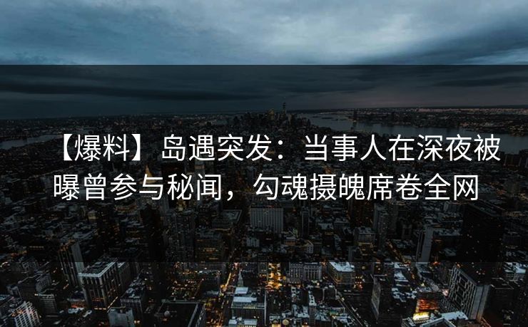 【爆料】岛遇突发：当事人在深夜被曝曾参与秘闻，勾魂摄魄席卷全网