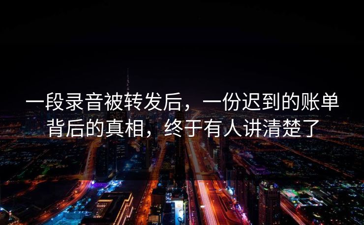 一段录音被转发后，一份迟到的账单背后的真相，终于有人讲清楚了