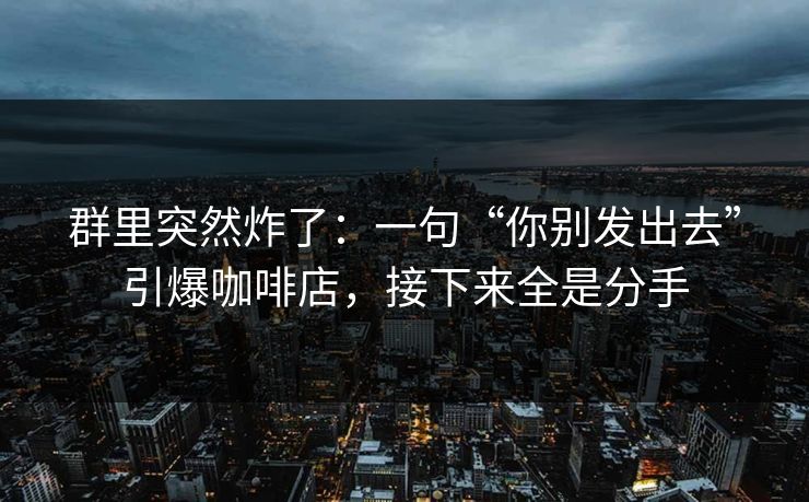 群里突然炸了：一句“你别发出去”引爆咖啡店，接下来全是分手