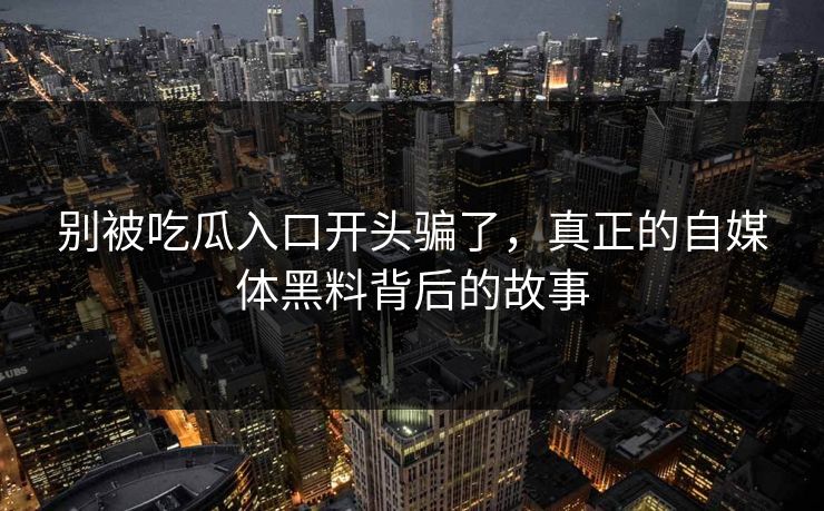 别被吃瓜入口开头骗了，真正的自媒体黑料背后的故事