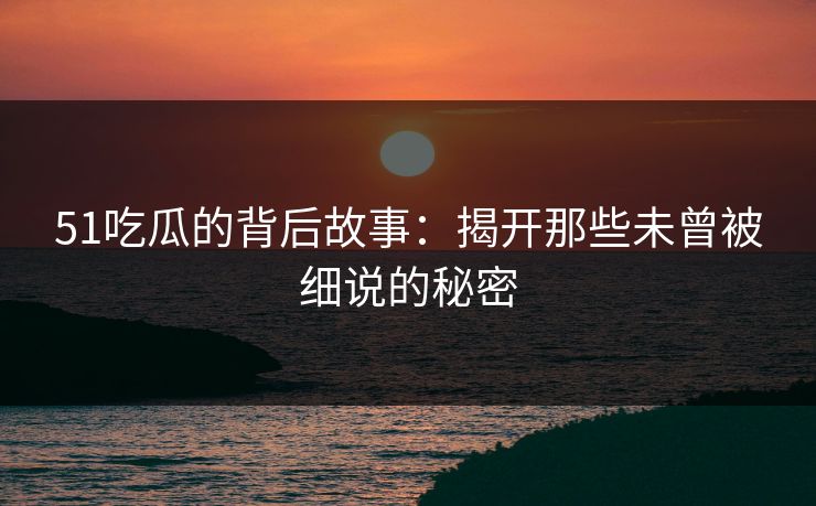 51吃瓜的背后故事：揭开那些未曾被细说的秘密