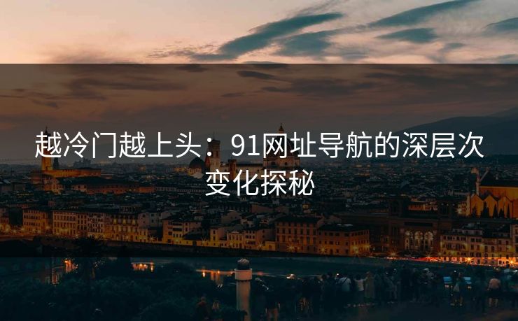 越冷门越上头:91网址导航的深层次变化探秘 越冷门越上头:91网址导航的深层次变化探秘