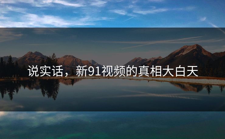 说实话，新91视频的真相大白天