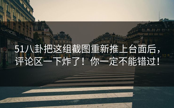 51八卦把这组截图重新推上台面后,评论区一下炸了!你一定不能错过! 51八卦把这组截图重新推上台面后,评论区一下炸了!你一定不能错过!