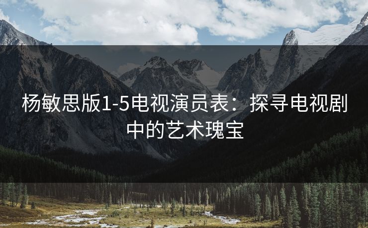 杨敏思版1-5电视演员表：探寻电视剧中的艺术瑰宝
