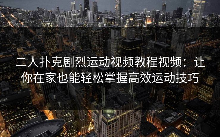 二人扑克剧烈运动视频教程视频：让你在家也能轻松掌握高效运动技巧