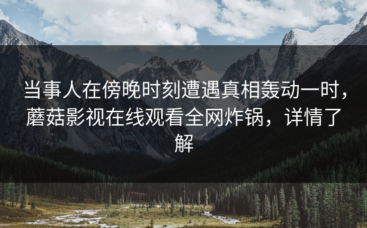 当事人在傍晚时刻遭遇真相轰动一时，蘑菇影视在线观看全网炸锅，详情了解