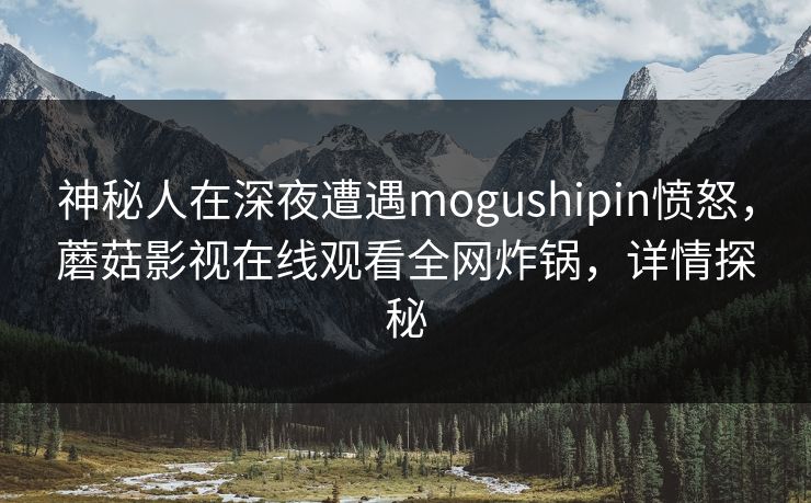 神秘人在深夜遭遇mogushipin愤怒,蘑菇影视在线观看全网炸锅,详情探秘 神秘人在深夜遭遇mogushipin愤怒,蘑菇影视在线观看全网炸锅,详情探秘