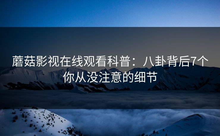 蘑菇影视在线观看科普：八卦背后7个你从没注意的细节