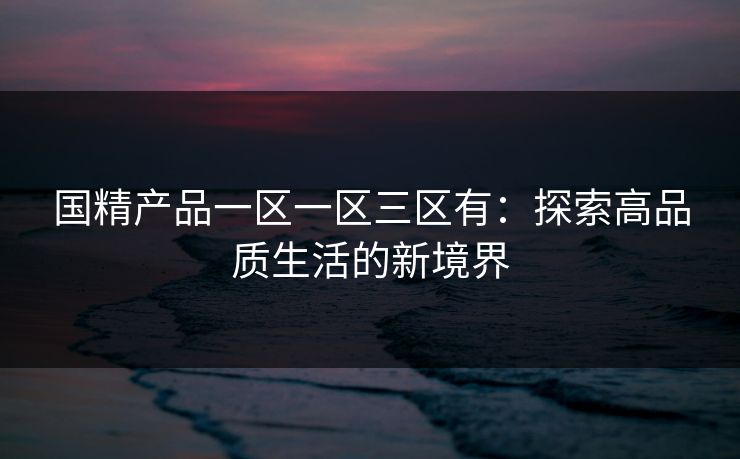 国精产品一区一区三区有：探索高品质生活的新境界