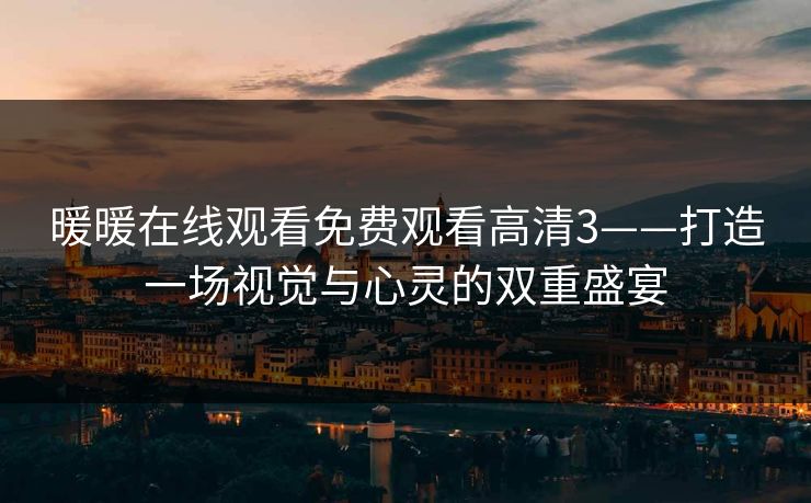 暖暖在线观看免费观看高清3——打造一场视觉与心灵的双重盛宴