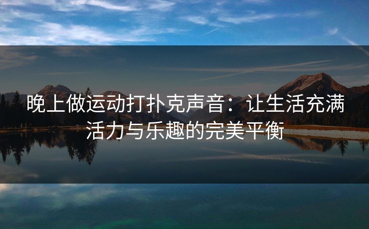 晚上做运动打扑克声音:让生活充满活力与乐趣的完美平衡 晚上做运动打扑克声音:让生活充满活力与乐趣的完美平衡