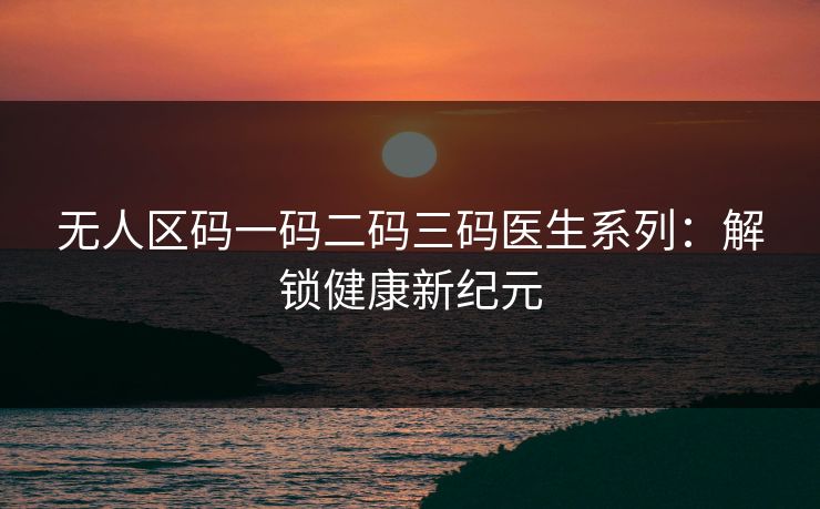 无人区码一码二码三码医生系列：解锁健康新纪元