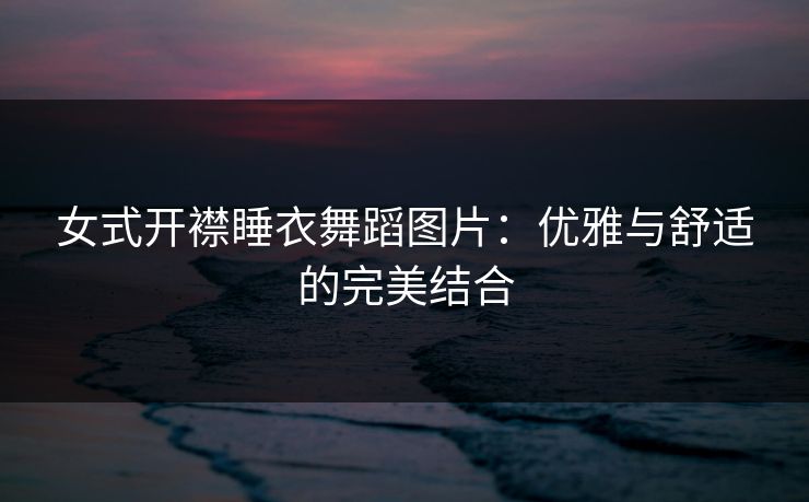 女式开襟睡衣舞蹈图片：优雅与舒适的完美结合