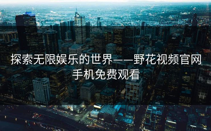 探索无限娱乐的世界——野花视频官网手机免费观看 探索无限娱乐的世界——野花视频官网手机免费观看