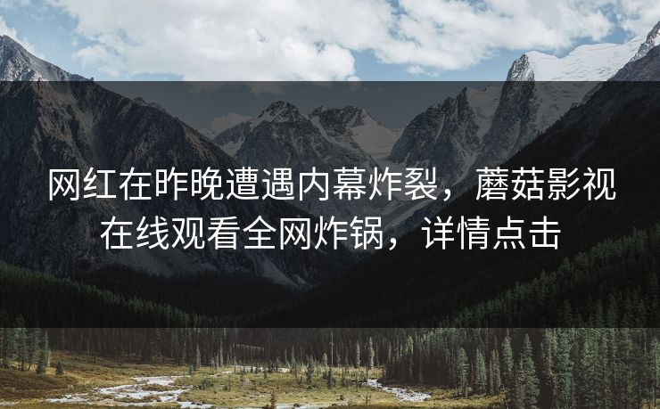 网红在昨晚遭遇内幕炸裂,蘑菇影视在线观看全网炸锅,详情点击 网红在昨晚遭遇内幕炸裂,蘑菇影视在线观看全网炸锅,详情点击