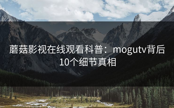蘑菇影视在线观看科普：mogutv背后10个细节真相