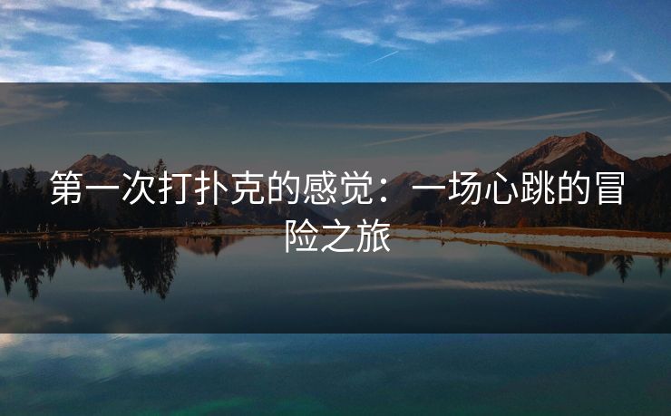 第一次打扑克的感觉:一场心跳的冒险之旅 第一次打扑克的感觉:一场心跳的冒险之旅