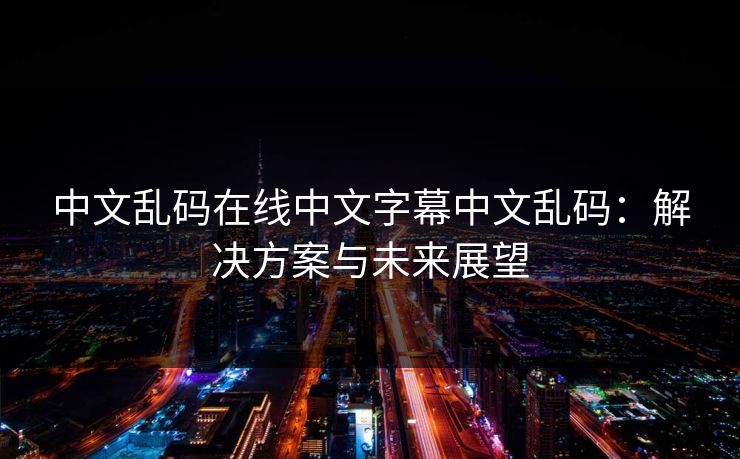中文乱码在线中文字幕中文乱码：解决方案与未来展望