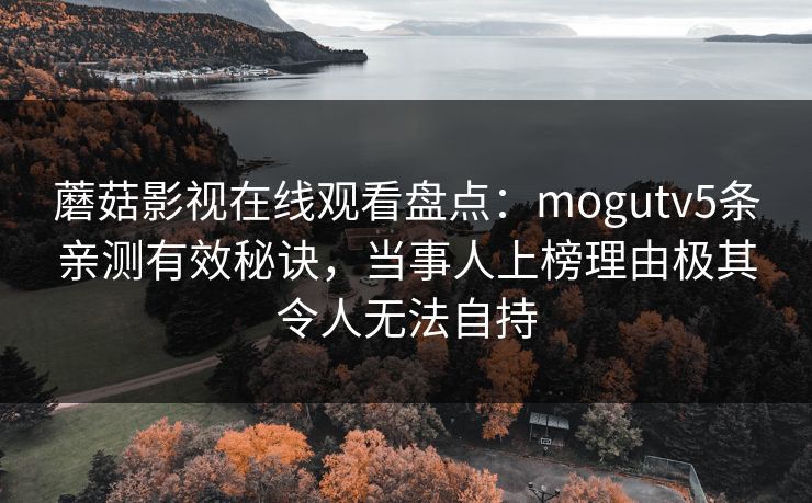 蘑菇影视在线观看盘点:mogutv5条亲测有效秘诀,当事人上榜理由极其令人无法自持 蘑菇影视在线观看盘点:mogutv5条亲测有效秘诀,当事人上榜理由极其令人无法自持