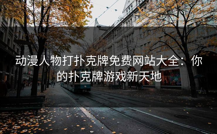 动漫人物打扑克牌免费网站大全：你的扑克牌游戏新天地