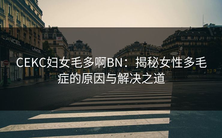 CEKC妇女毛多啊BN:揭秘女性多毛症的原因与解决之道 CEKC妇女毛多啊BN:揭秘女性多毛症的原因与解决之道