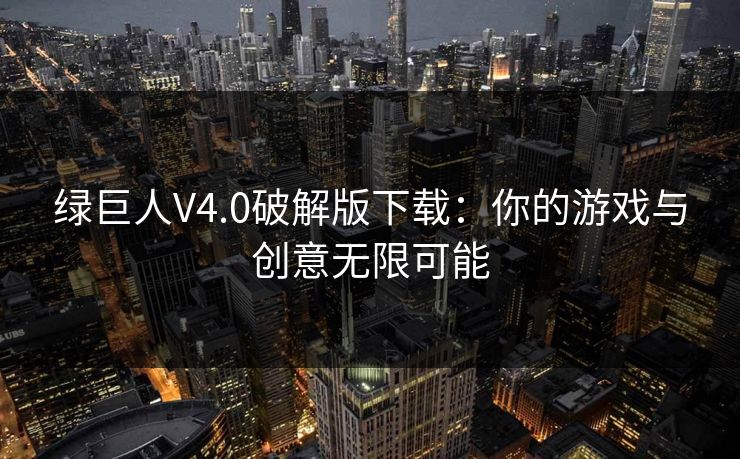 绿巨人V4.0破解版下载:你的游戏与创意无限可能 绿巨人V4.0破解版下载:你的游戏与创意无限可能