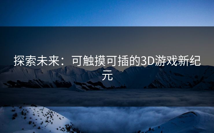 探索未来:可触摸可插的3D游戏新纪元 探索未来:可触摸可插的3D游戏新纪元