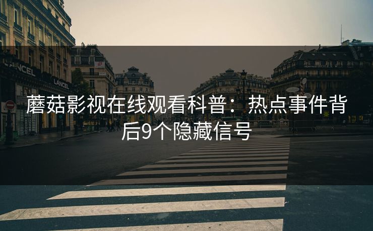 蘑菇影视在线观看科普:热点事件背后9个隐藏信号 蘑菇影视在线观看科普:热点事件背后9个隐藏信号