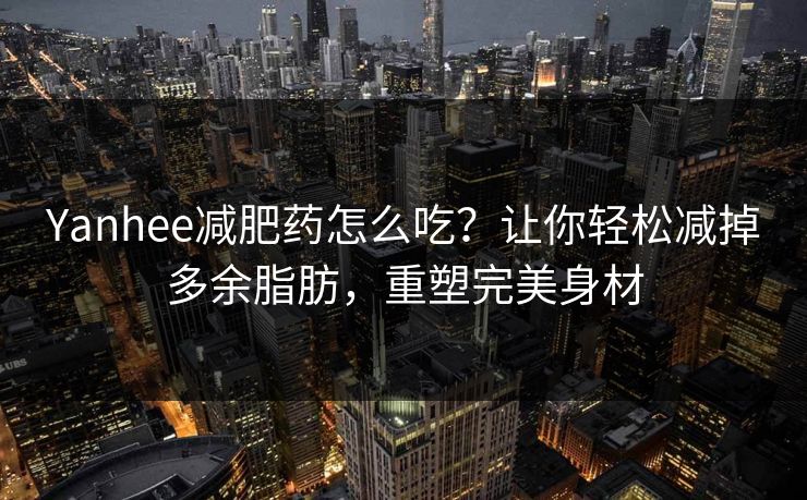 Yanhee减肥药怎么吃?让你轻松减掉多余脂肪,重塑完美身材 Yanhee减肥药怎么吃?让你轻松减掉多余脂肪,重塑完美身材