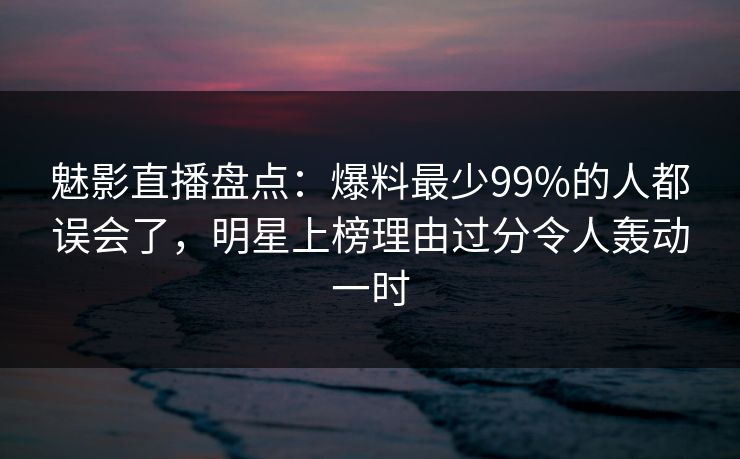魅影直播盘点：爆料最少99%的人都误会了，明星上榜理由过分令人轰动一时