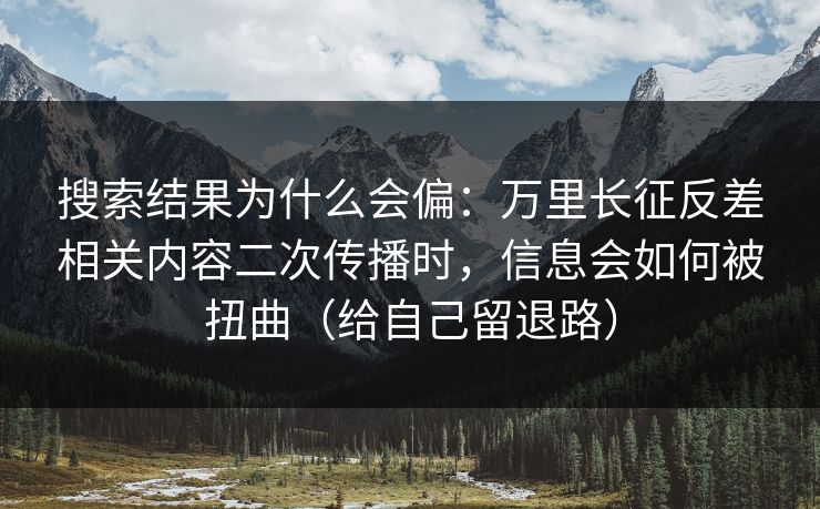 搜索结果为什么会偏：万里长征反差相关内容二次传播时，信息会如何被扭曲（给自己留退路）