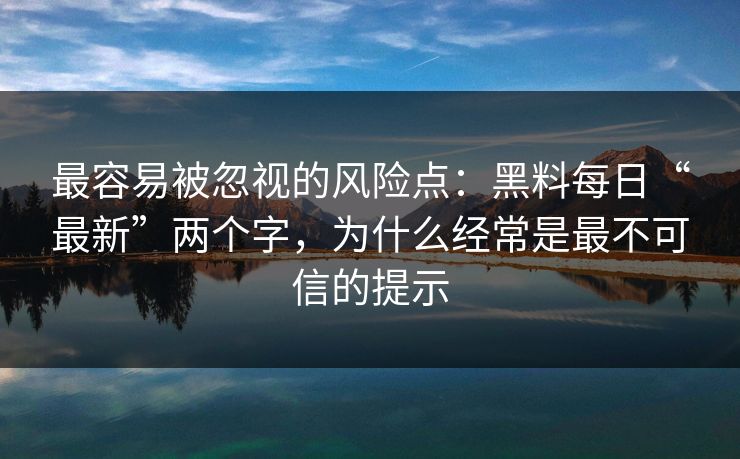 最容易被忽视的风险点：黑料每日“最新”两个字，为什么经常是最不可信的提示