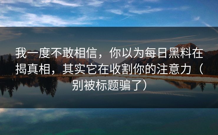 我一度不敢相信,你以为每日黑料在揭真相,其实它在收割你的注意力(别被标题骗了) 我一度不敢相信,你以为每日黑料在揭真相,其实它在收割你的注意力(别被标题骗了)