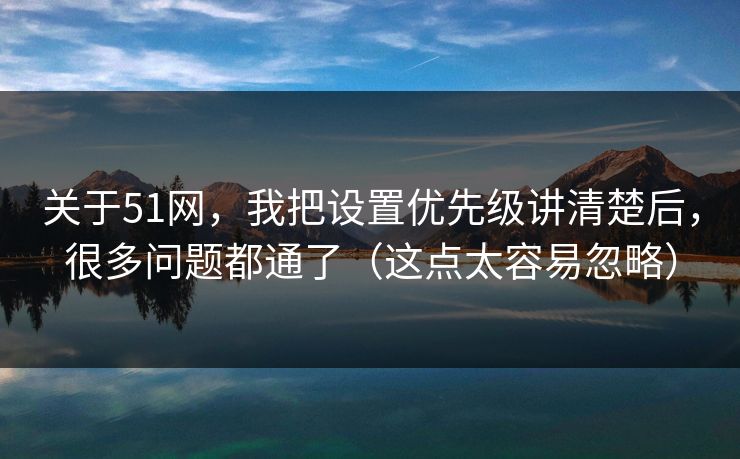 关于51网，我把设置优先级讲清楚后，很多问题都通了（这点太容易忽略）