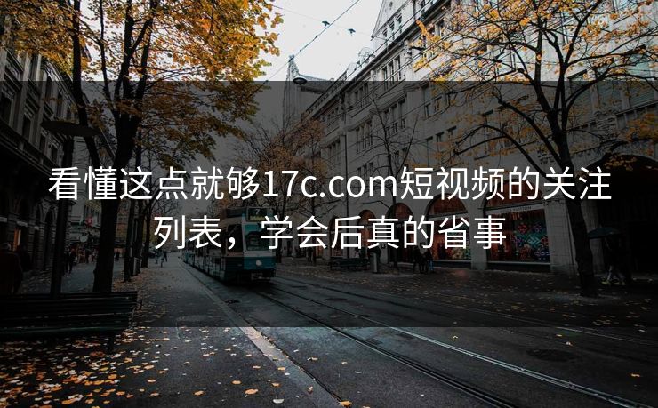 看懂这点就够17c.com短视频的关注列表，学会后真的省事