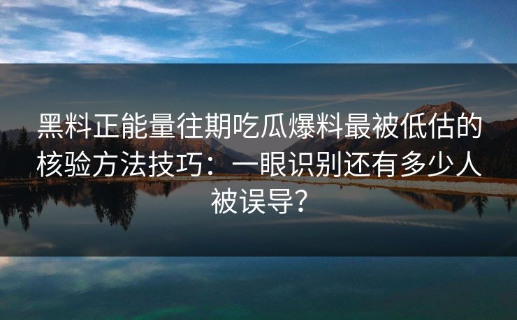 黑料正能量往期吃瓜爆料最被低估的核验方法技巧：一眼识别还有多少人被误导？