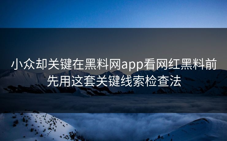 小众却关键在黑料网app看网红黑料前先用这套关键线索检查法 小众却关键在黑料网app看网红黑料前先用这套关键线索检查法