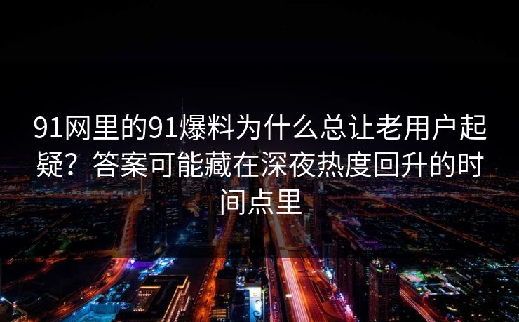 91网里的91爆料为什么总让老用户起疑?答案可能藏在深夜热度回升的时间点里 91网里的91爆料为什么总让老用户起疑?答案可能藏在深夜热度回升的时间点里