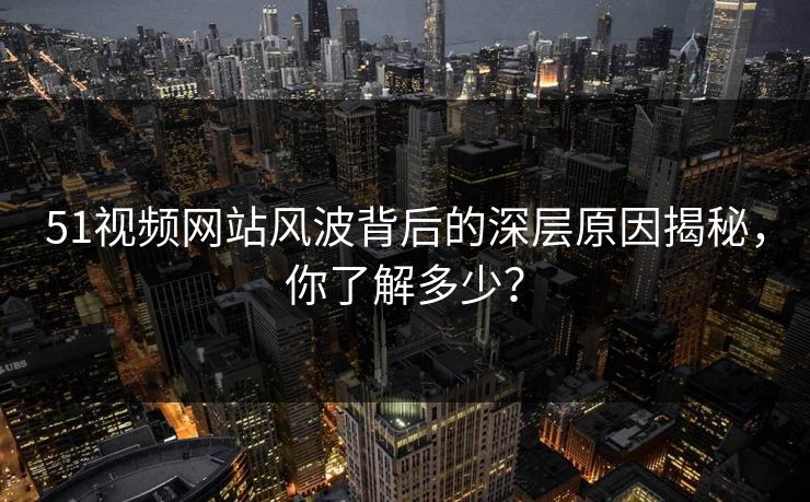 51视频网站风波背后的深层原因揭秘,你了解多少? 51视频网站风波背后的深层原因揭秘,你了解多少?