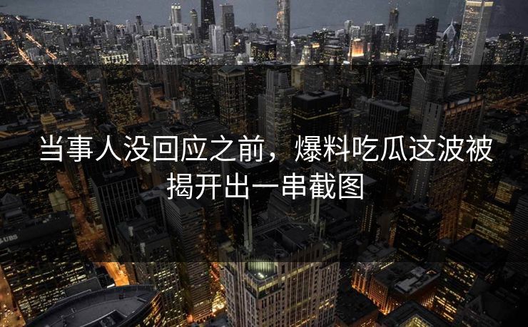 当事人没回应之前,爆料吃瓜这波被揭开出一串截图 当事人没回应之前,爆料吃瓜这波被揭开出一串截图